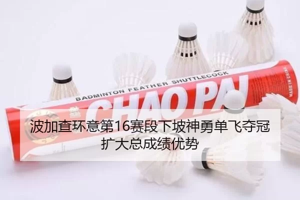 波加查环意第16赛段下坡神勇单飞夺冠扩大总成绩优势