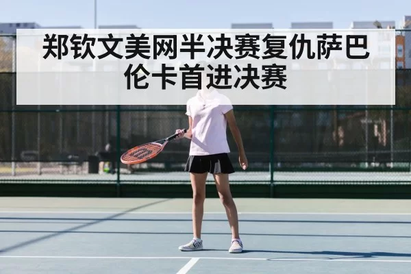 郑钦文美网半决赛复仇萨巴伦卡首进决赛