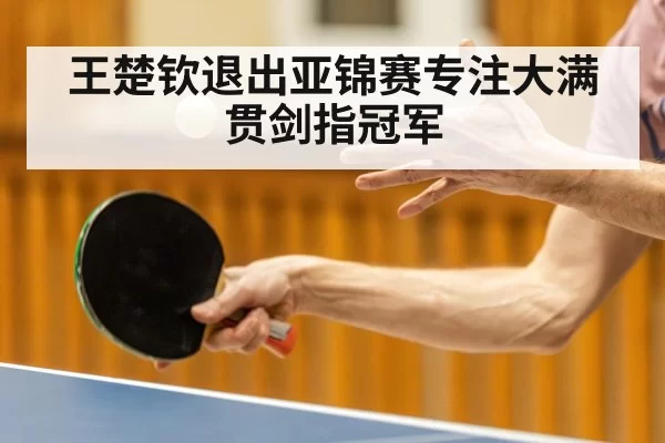 王楚钦退出亚锦赛专注大满贯剑指冠军