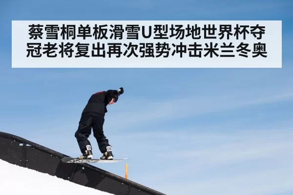 蔡雪桐单板滑雪U型场地世界杯夺冠老将复出再次强势冲击米兰冬奥