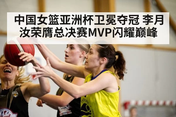 中国女篮亚洲杯卫冕夺冠 李月汝荣膺总决赛MVP闪耀巅峰
