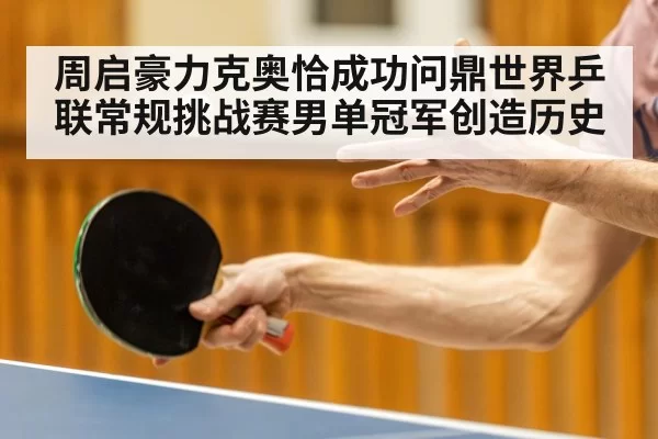 周启豪力克奥恰成功问鼎世界乒联常规挑战赛男单冠军创造历史