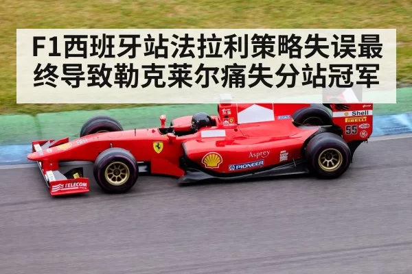 F1西班牙站法拉利策略失误最终导致勒克莱尔痛失分站冠军