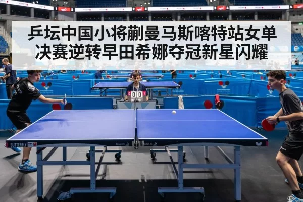 乒坛中国小将蒯曼马斯喀特站女单决赛逆转早田希娜夺冠新星闪耀