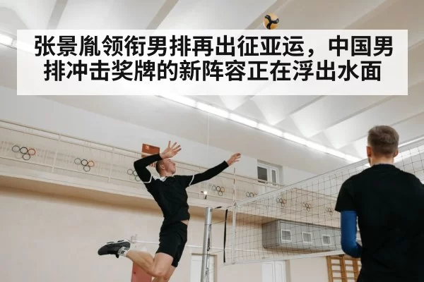 张景胤领衔男排再出征亚运,中国男排冲击奖牌的新阵容正在浮出水面